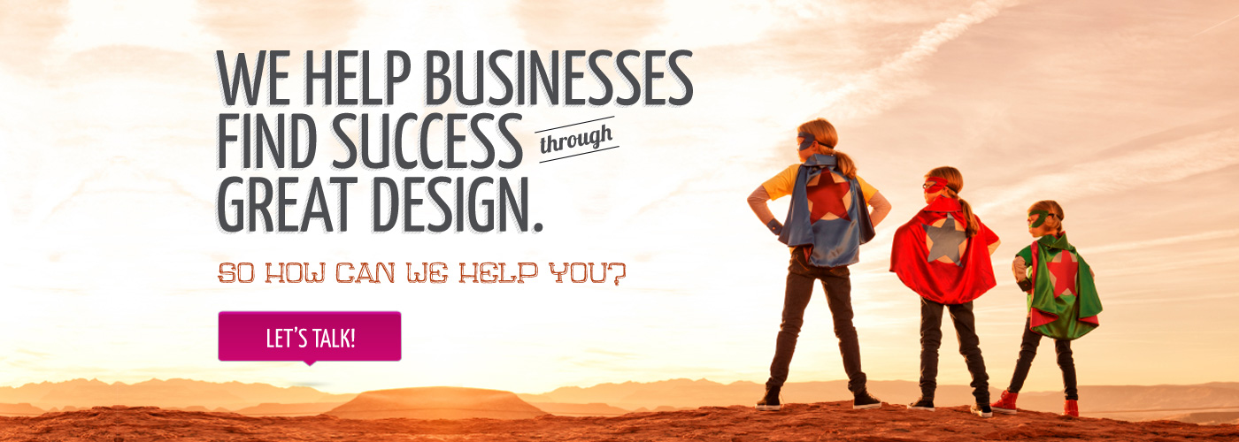 We help businesses find success through great design. So how can we help you? Let's Talk!